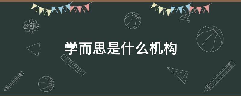 学而思是什么机构（学而思是什么公司）