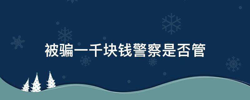 被骗一千块钱警察是否管 被人骗了1500块警察管吗