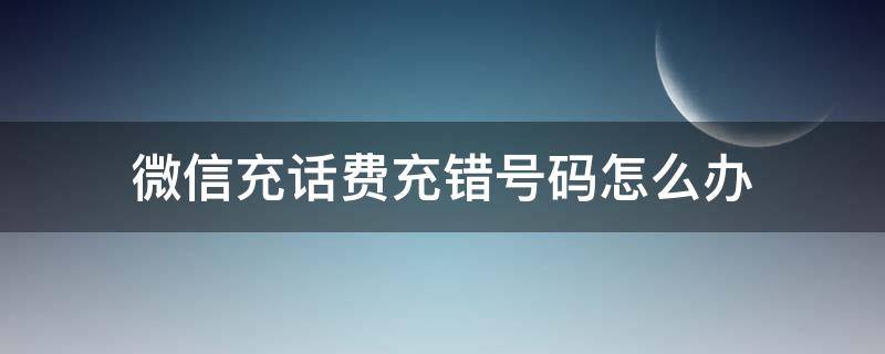 微信充话费充错号码怎么办（微信充话费充错号码怎么办?）