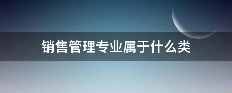 销售管理专业属于什么类（市场营销属于管理类专业么）