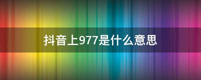 抖音上977是什么意思（抖音上的977到底是什么）