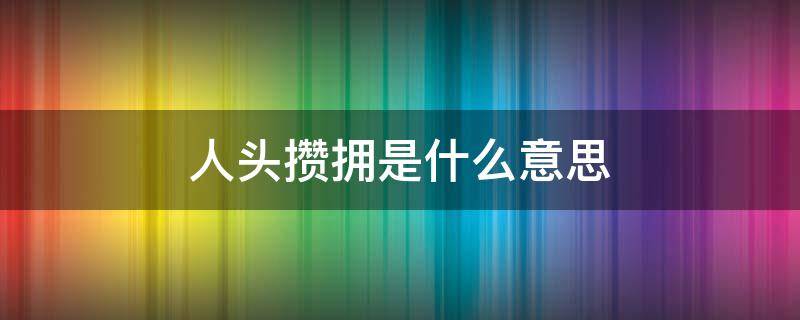 人头攒拥是什么意思 人头拥拥的意思