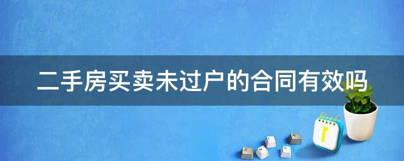 二手房买卖未过户的合同有效吗 二手房买卖未过户的合同有效吗怎么写