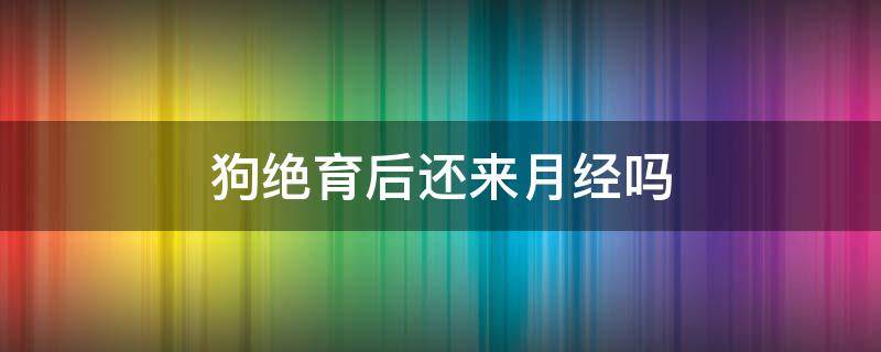 狗绝育后还来月经吗（狗绝育完还会来月经吗）