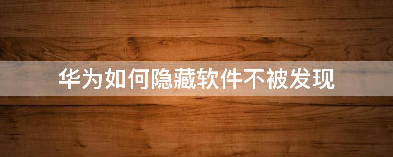 华为如何隐藏软件不被发现（华为平板如何隐藏软件不被发现）