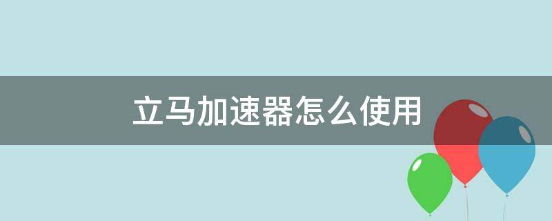 立马加速器怎么使用（怎么用加速器加速）