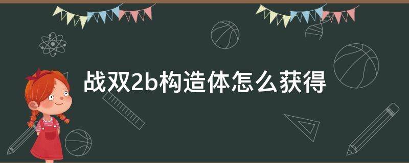 战双2b构造体怎么获得（战双构造体能分解吗）