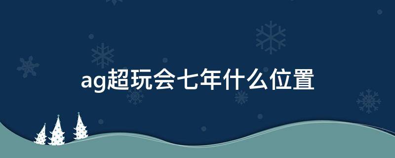 ag超玩会七年什么位置（ag超玩会七年怎么不上场了）