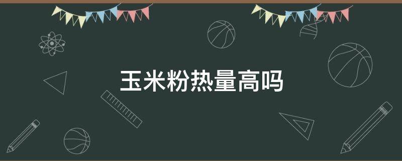 玉米粉热量高吗 玉米粉热量高吗,减肥期间能吃吗