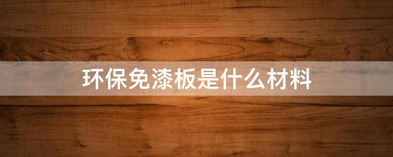 环保免漆板是什么材料 什么叫环保免漆板