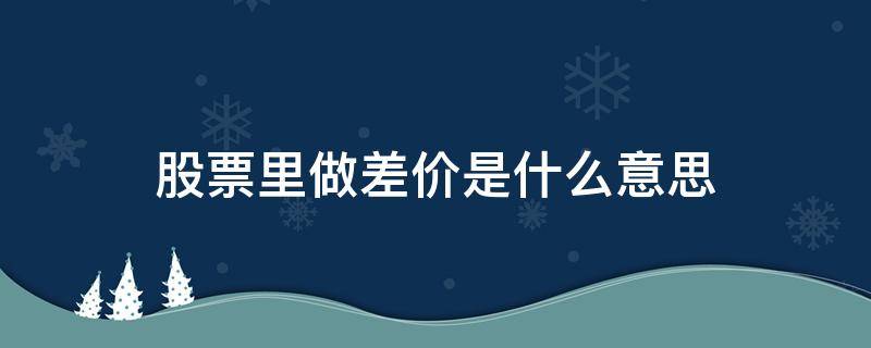 股票里做差价是什么意思（买股票做差价是什么意思）