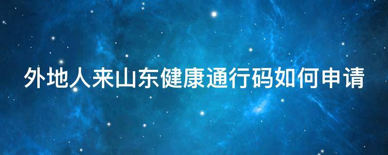 外地人来山东健康通行码如何申请 外省人员办理山东健康码