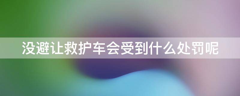 没避让救护车会受到什么处罚呢（没避让救护车会受到什么处罚呢视频）