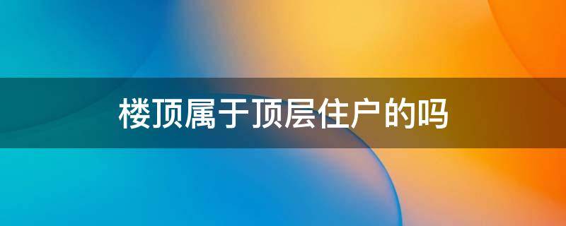 楼顶属于顶层住户的吗 楼顶是否属于顶层业主