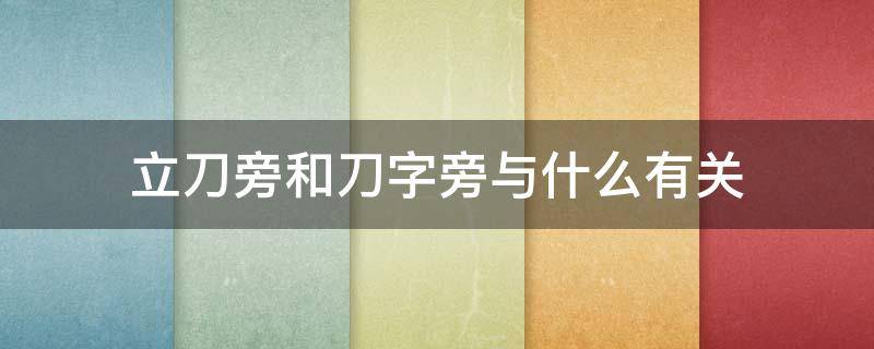 立刀旁和刀字旁与什么有关（立刀旁和刀字旁与什么有关系）