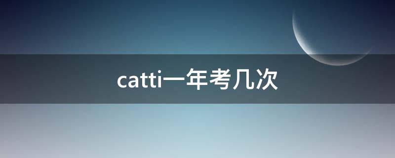 catti一年考几次（CATTI一年考几次）