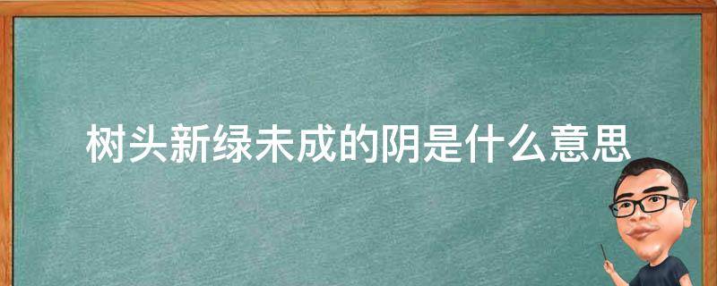 树头新绿未成的阴是什么意思