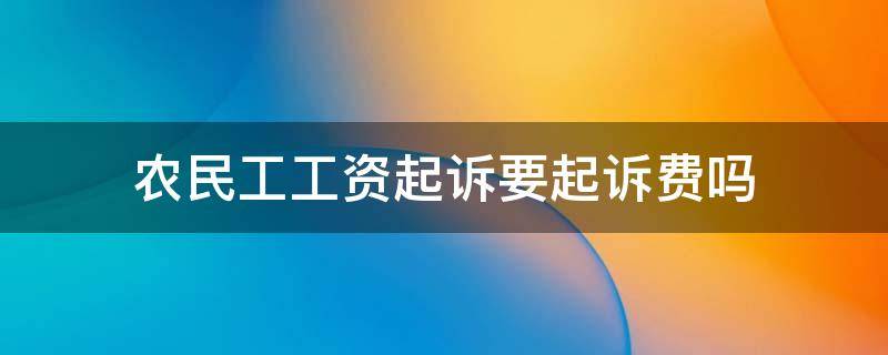 农民工工资起诉要起诉费吗（农民工起诉要工资起诉费要多少钱）