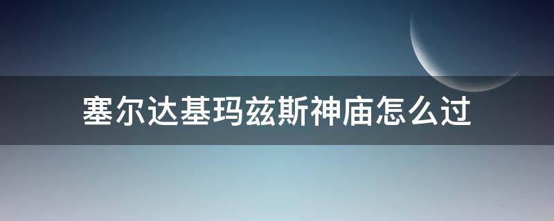 塞尔达基玛兹斯神庙怎么过 塞尔达传说基玛兹斯神庙怎么过