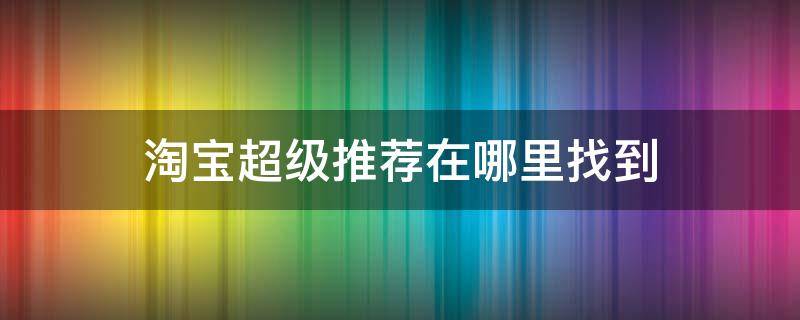 淘宝超级推荐在哪里找到 淘宝超级推荐位置