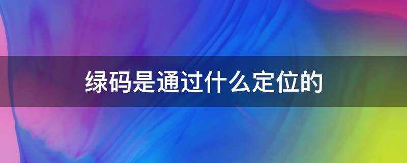 绿码是通过什么定位的 绿码可以跟踪定位吗