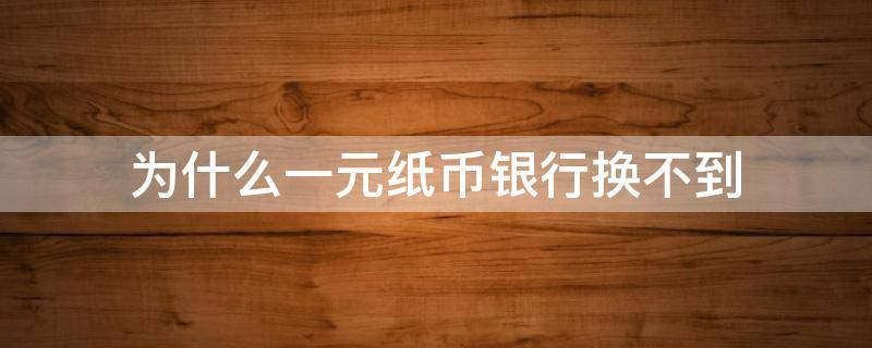 为什么一元纸币银行换不到 现在银行换不到一元纸币的了吗