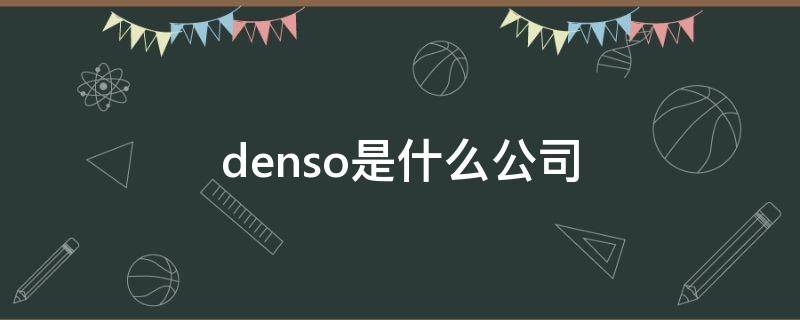 denso是什么公司（DENSO是什么公司）