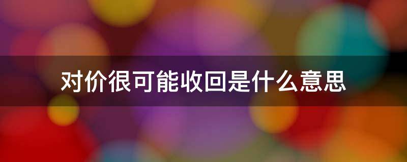 对价很可能收回是什么意思（对价很可能收回可以确认收入吗）