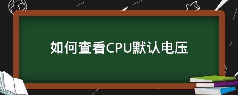 如何查看CPU默认电压（cpu工作电压怎么看）