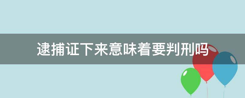 逮捕证下来意味着要判刑吗（下了逮捕证意味着什么）