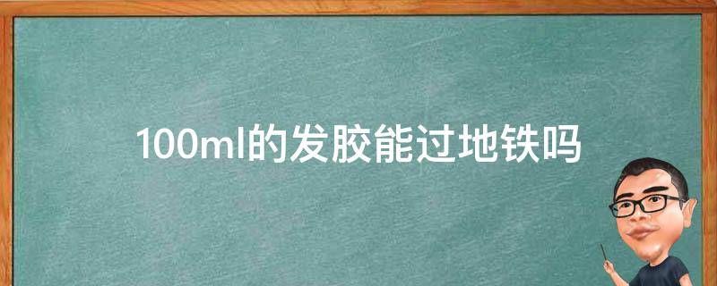 100ml的发胶能过地铁吗（100毫升发胶可以坐地铁吗）