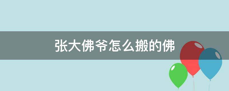 张大佛爷怎么搬的佛（张大佛爷怎么搬运大佛的）