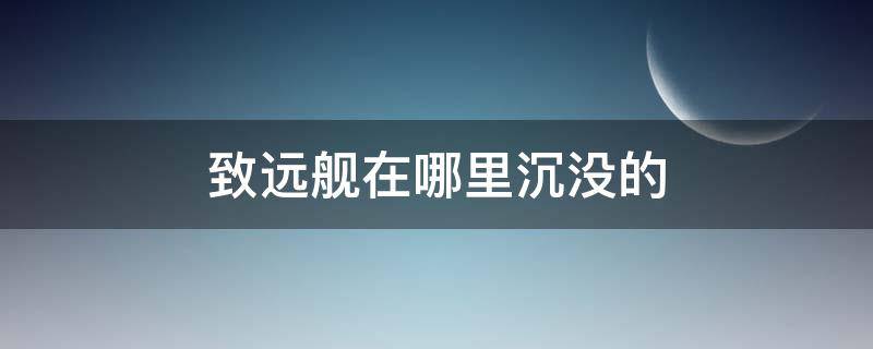 致远舰在哪里沉没的 致远舰在哪个地方沉的