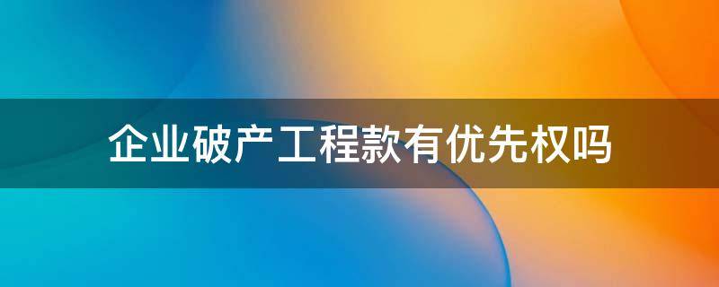 企业破产工程款有优先权吗 破产工程款优先权