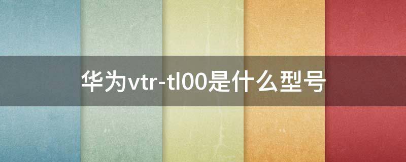 华为vtr-tl00是什么型号 vtral00华为什么型号