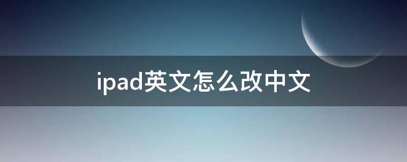 ipad英文怎么改中文（ipad如何从英文改为中文）