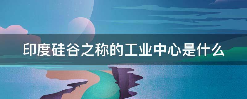 印度硅谷之称的工业中心是什么 印度硅谷之称的工业中心是什么地方