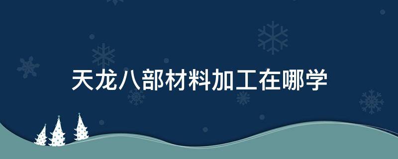 天龙八部材料加工在哪学 天龙八部哪里学材料加工