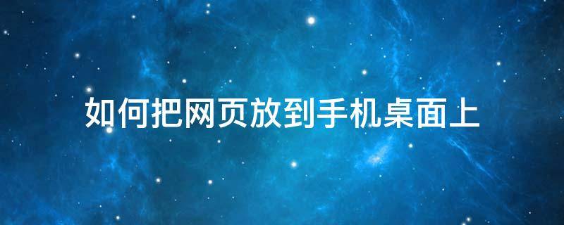 如何把网页放到手机桌面上 怎样把网页放到手机桌面