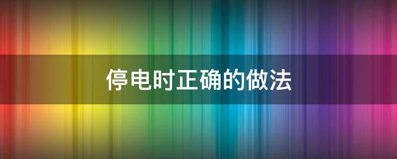 停电时应怎样做 停电时正确的做法