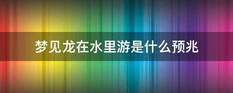 梦见龙在水里游是什么预兆（梦见龙在水里游是什么预兆金色的）