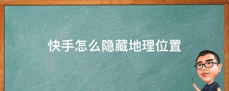 快手怎么隐藏地理位置 快手怎样隐藏位置