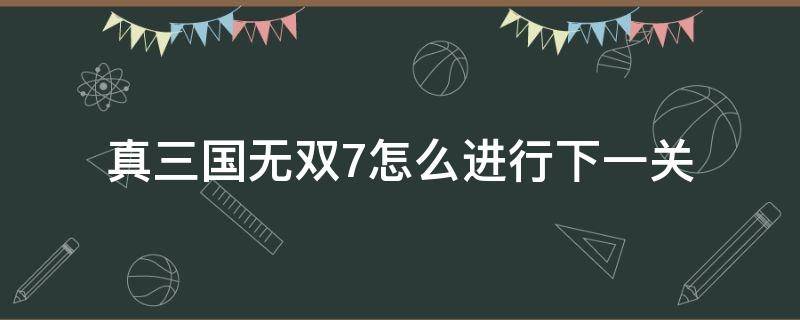 真三国无双7怎么进行下一关（真三国无双7怎么过关）