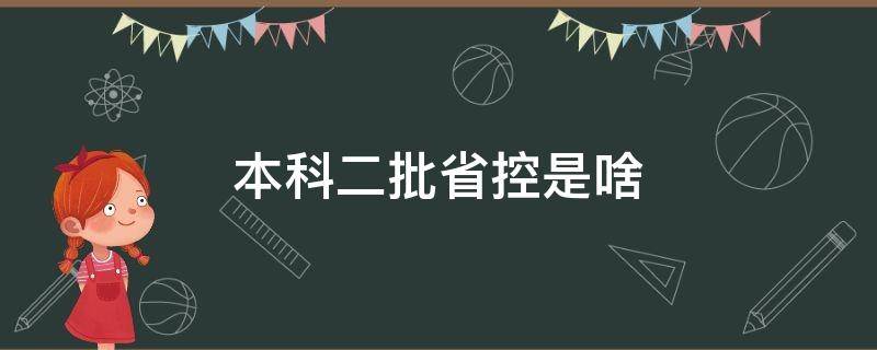 本科二批省控是啥（本科二批本科二批省控是什么意思）