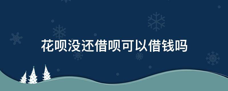 花呗没还借呗可以借钱吗（花呗没还完借呗可以借钱吗）