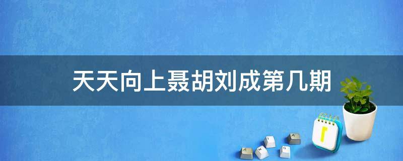 天天向上聂胡刘成第几期（天天向上胡军是哪期）