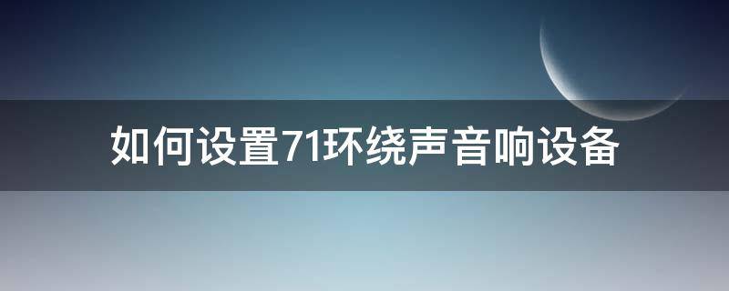 如何设置7.1环绕声音响设备（7.1环绕声输出设备怎么选择）