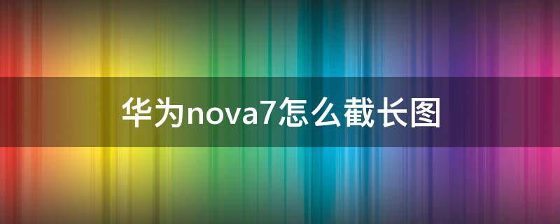 华为nova7怎么截长图（华为nova7怎么截长图截屏）