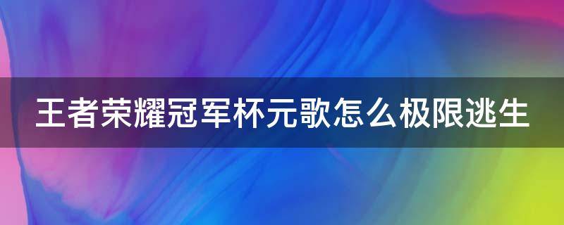 王者荣耀冠军杯元歌怎么极限逃生 王者荣耀比赛元歌