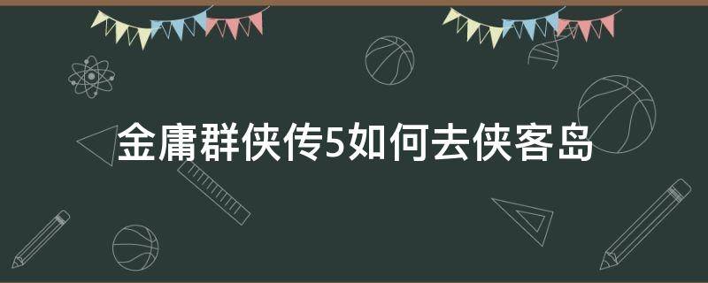 金庸群侠传5如何去侠客岛 金庸群侠传5小岛开启